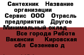 Сантехник › Название организации ­ Aqua-Сервис, ООО › Отрасль предприятия ­ Другое › Минимальный оклад ­ 50 000 - Все города Работа » Вакансии   . Кировская обл.,Сезенево д.